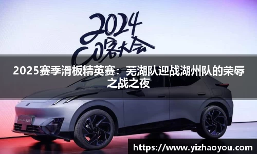 2025赛季滑板精英赛：芜湖队迎战湖州队的荣辱之战之夜